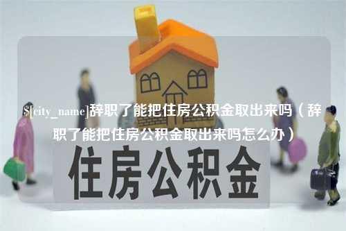 新疆辞职了能把住房公积金取出来吗（辞职了能把住房公积金取出来吗怎么办）