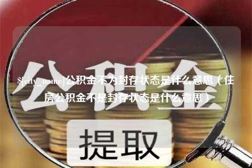 新疆公积金不为封存状态是什么意思（住房公积金不是封存状态是什么意思）