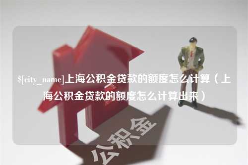 新疆上海公积金贷款的额度怎么计算（上海公积金贷款的额度怎么计算出来）